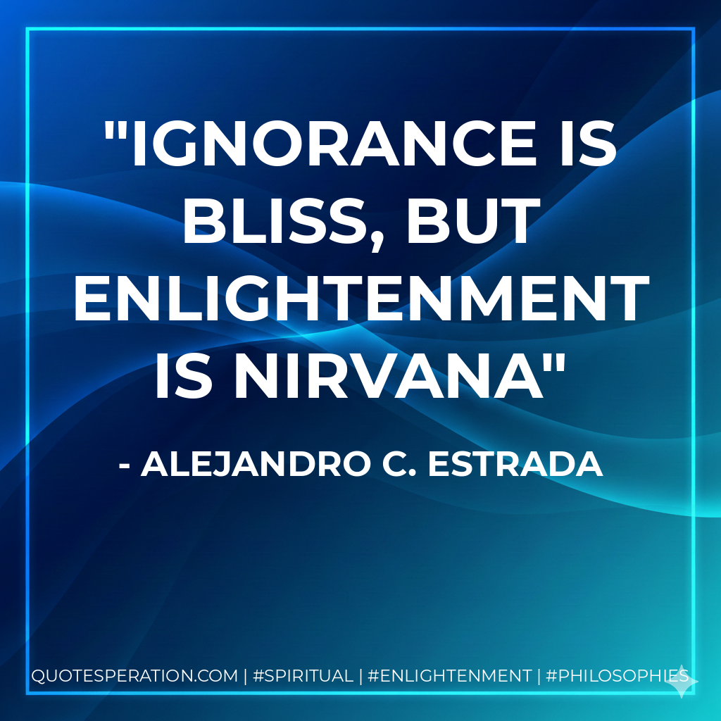 Ignorance is bliss, but Enlightenment is nirvana