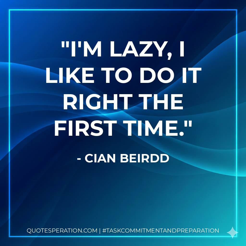 I'm lazy, I like to do it right the first time. - Cian Beirdd