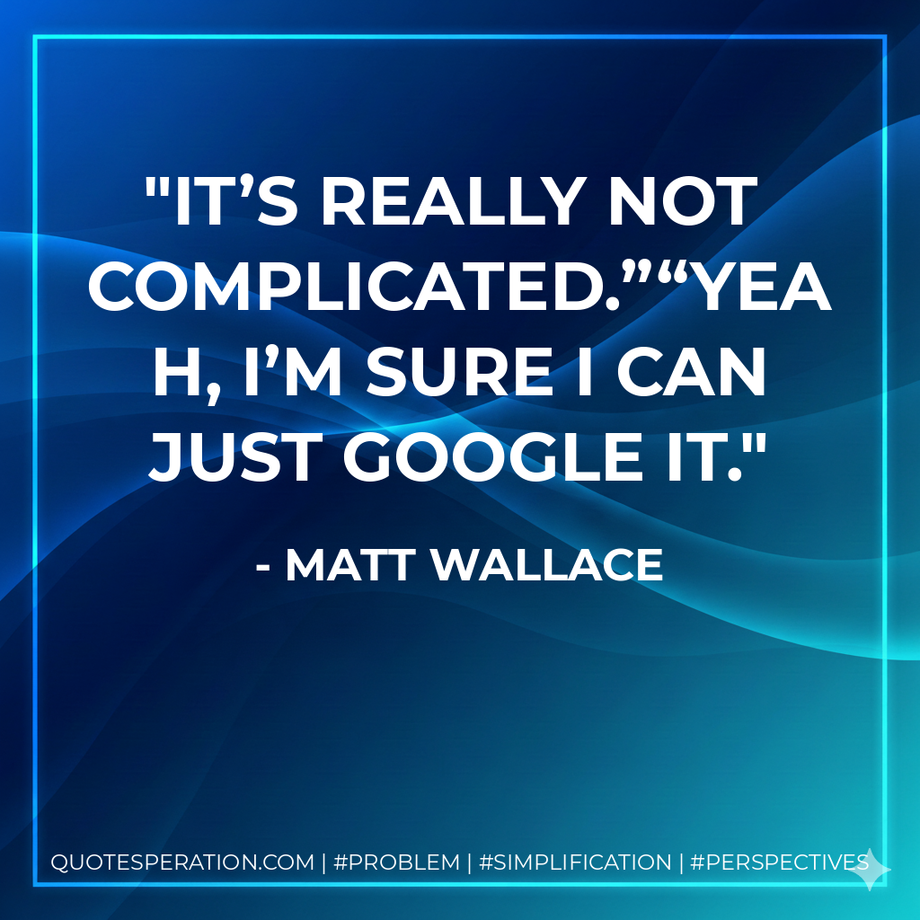 it’s really not complicated.”“Yeah, I’m sure I can just Google it. - Matt Wallace