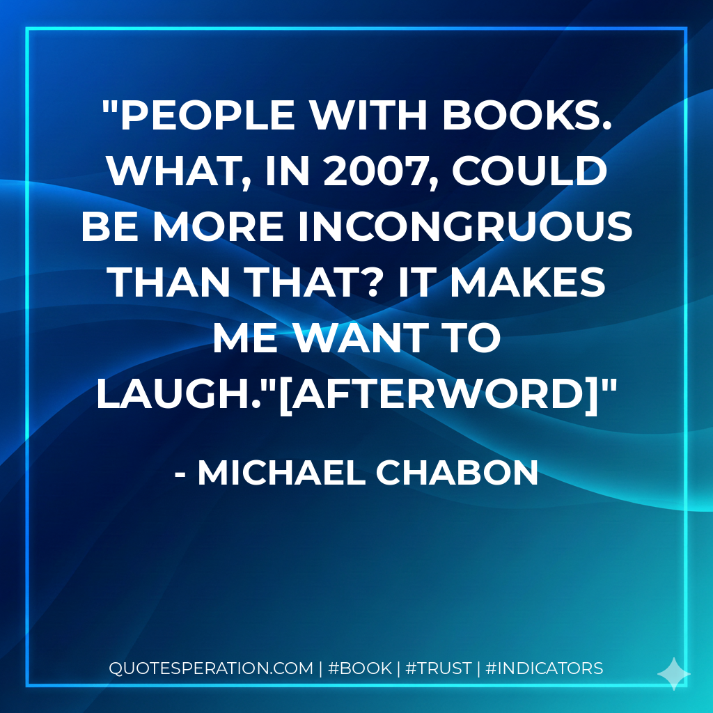 People with Books. What, in 2007, could be more incongruous than that? It makes me want to laugh."Afterword - Michael Chabon