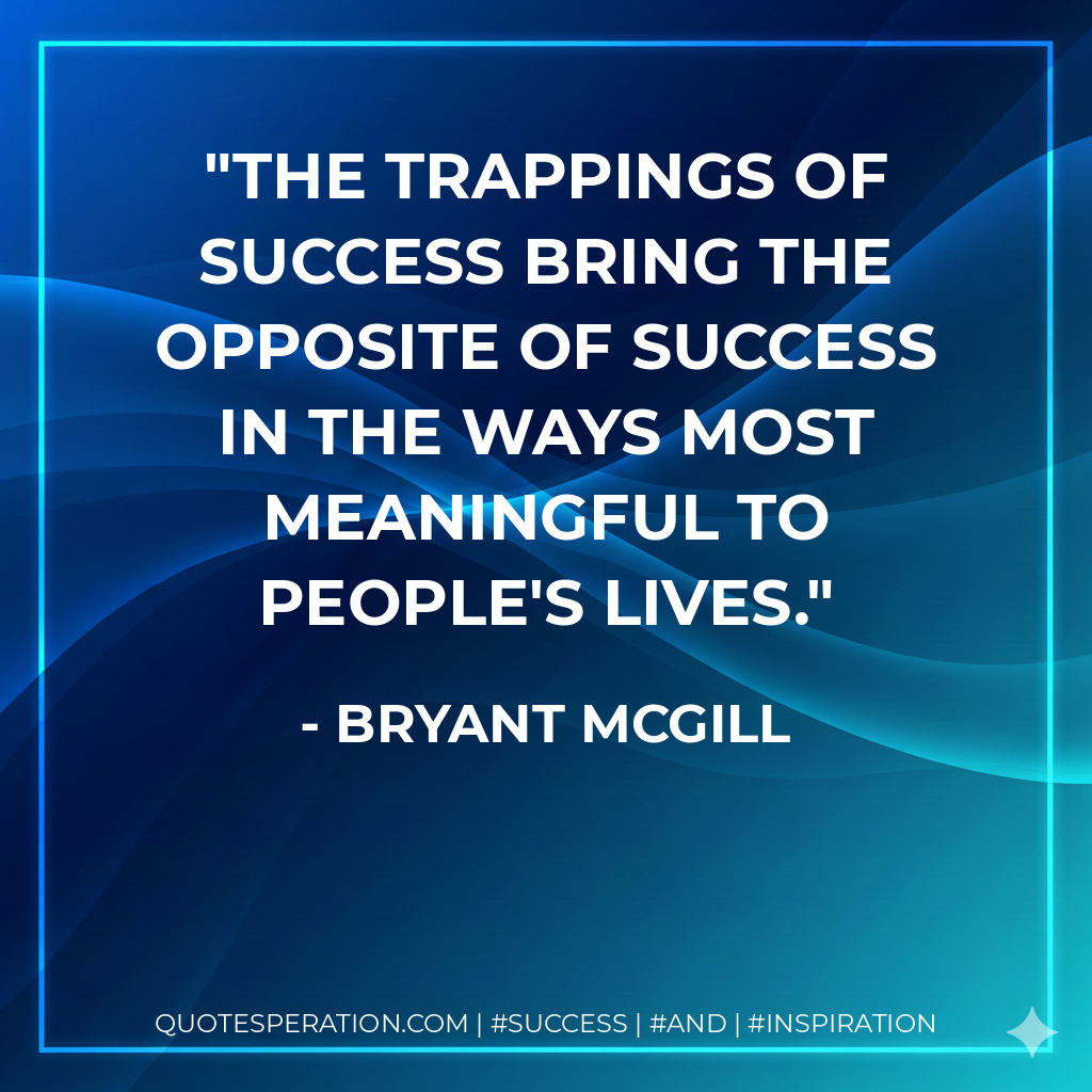 The trappings of success bring the opposite of success in the ways most meaningful to people's lives. - Bryant McGill