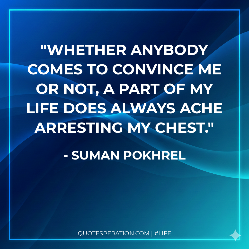 Whether anybody comes to convince me or not, a part of my life does always ache arresting my chest.