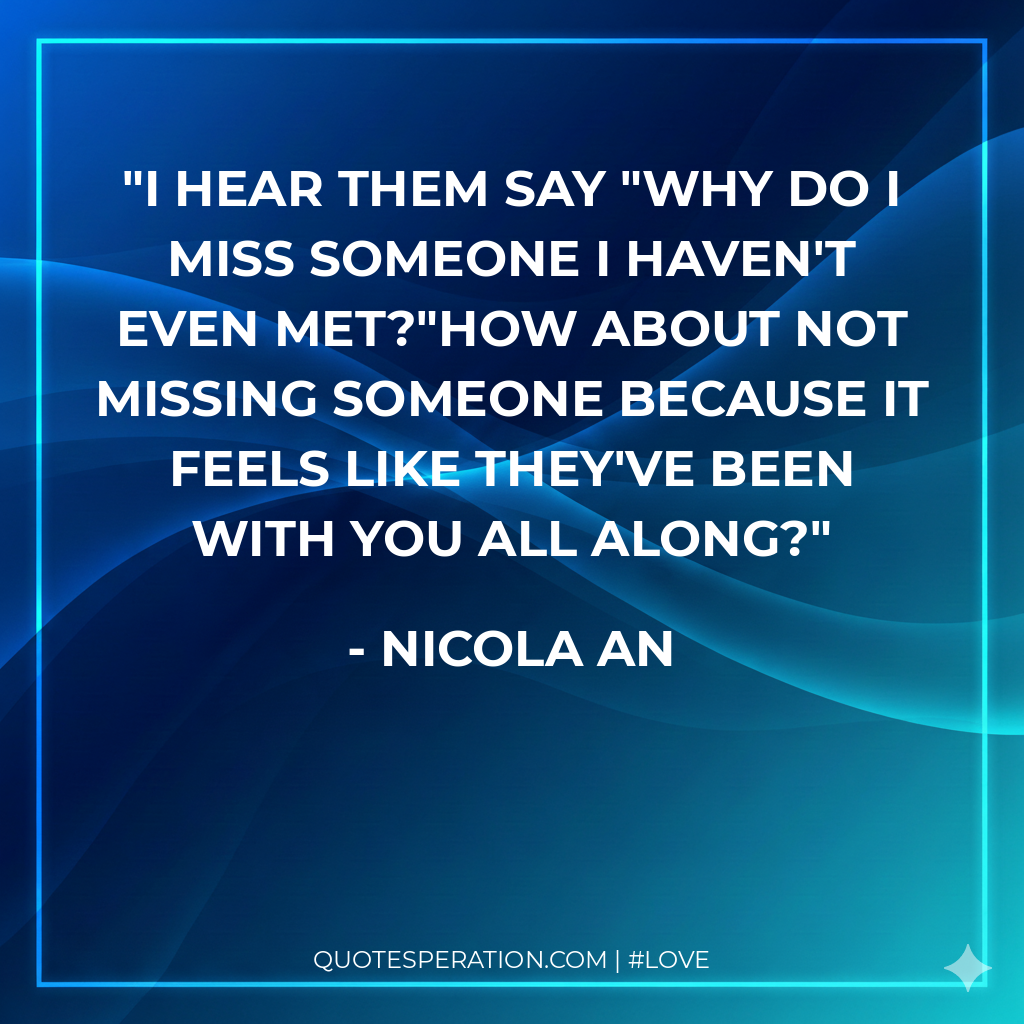 I hear them say "Why do I miss someone I haven't even met?"How about not missing someone because it feels like they've been with you all along?