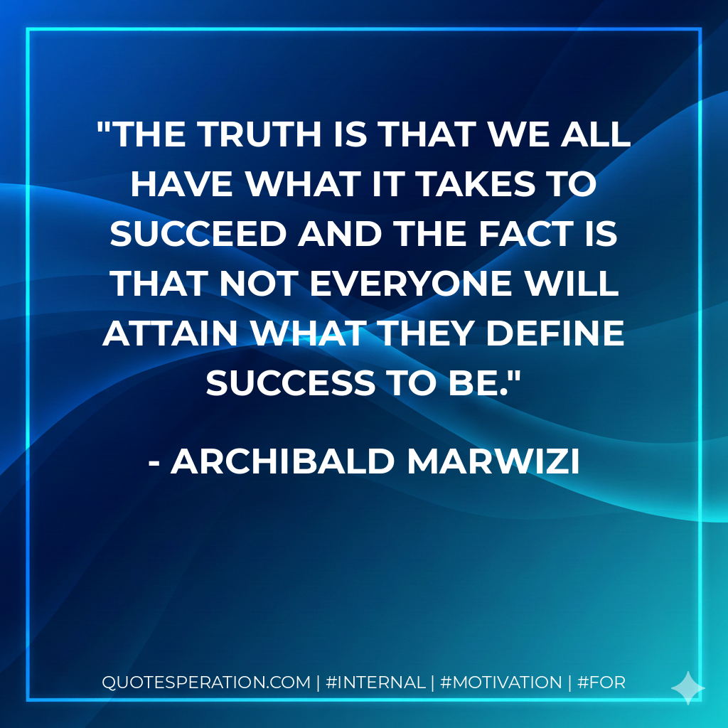 The truth is that we all have what it takes to succeed and the fact is that not everyone will attain what they define success to be. - Archibald Marwizi