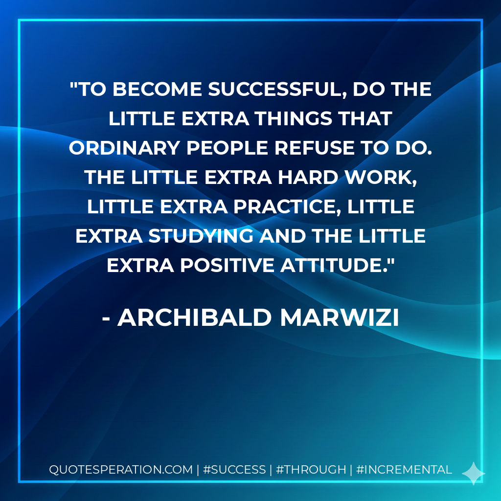 To become successful, do the little extra things that ordinary people refuse to do. The little extra hard work, little extra practice, little extra studying and the little extra positive attitude. - Archibald Marwizi