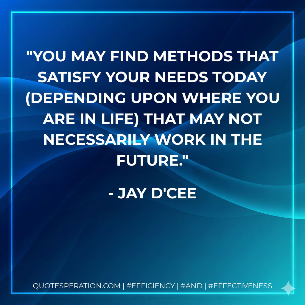 You may find methods that satisfy your needs today (depending upon where you are in life) that may not necessarily work in the future. - Jay D'Cee