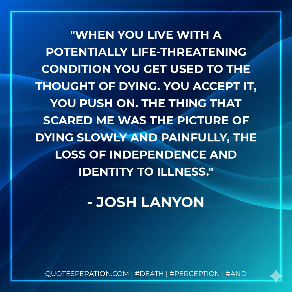 When you live with a potentially life-threatening condition you get used to the thought of dying. You accept it, you push on. The thing that scared me was the picture of dying slowly and painfully, the loss of independence and identity to illness.