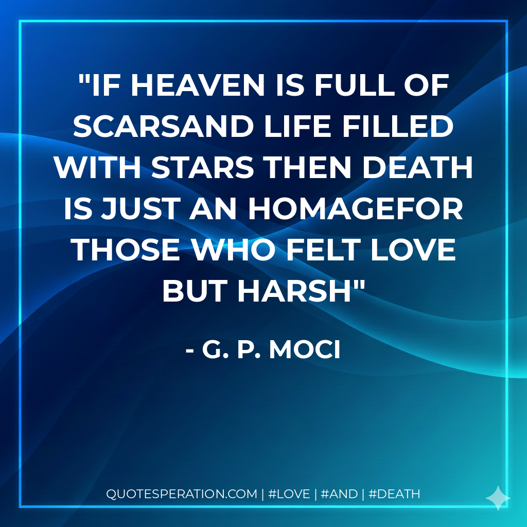 If heaven is full of scarsAnd life filled with stars then death is just an homagefor those who felt love but harsh