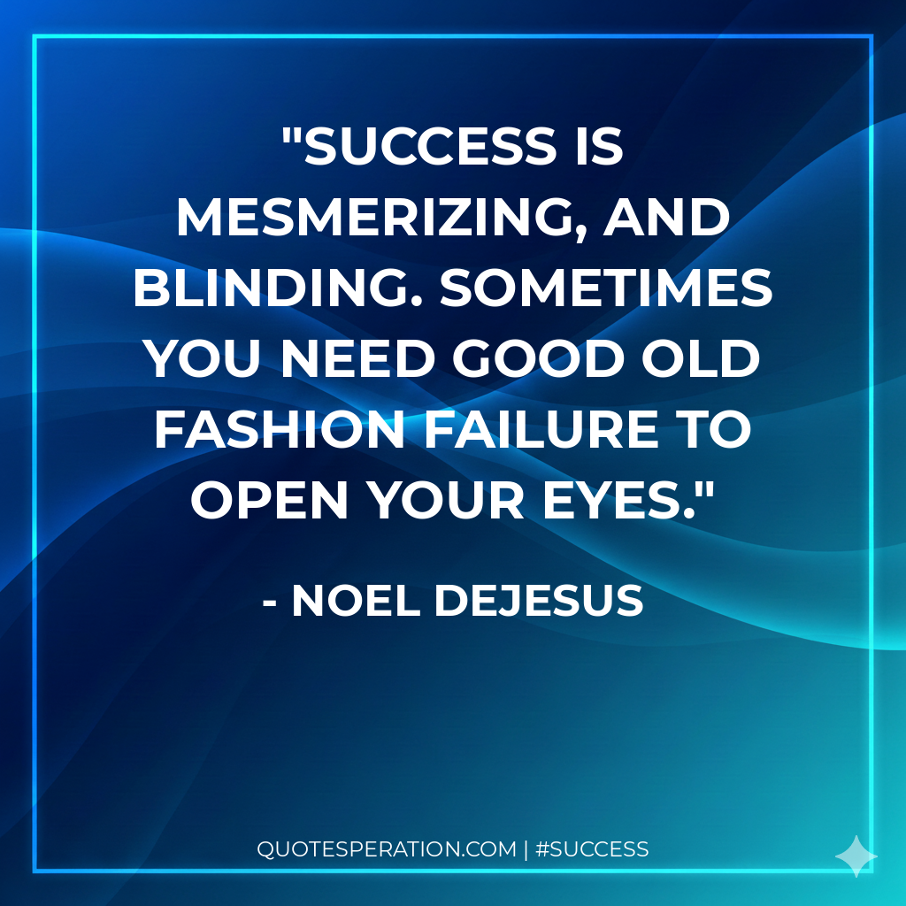 Success is mesmerizing, and blinding. Sometimes you need good old fashion failure to open your eyes. - Noel DeJesus
