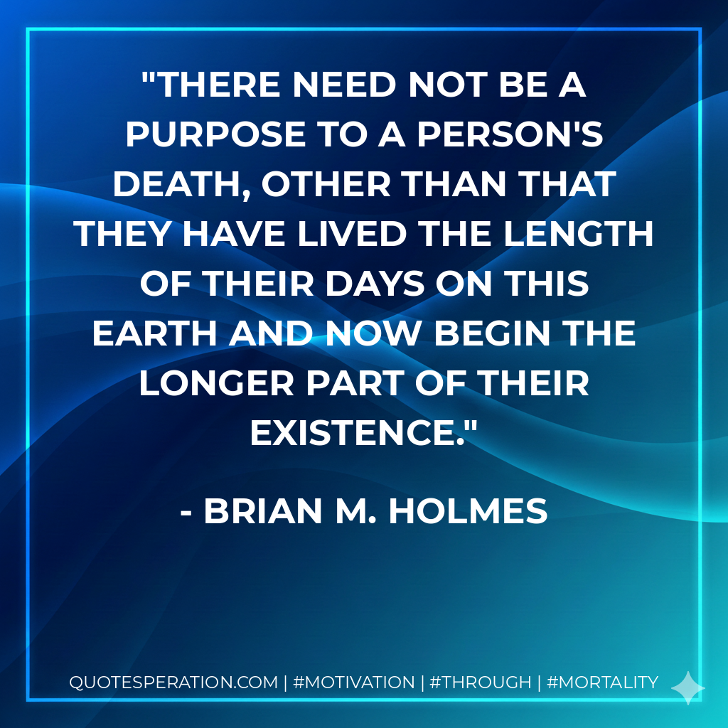 There need not be a purpose to a person's death, other than that they have lived the length of their days on this Earth and now begin the longer part of their existence.