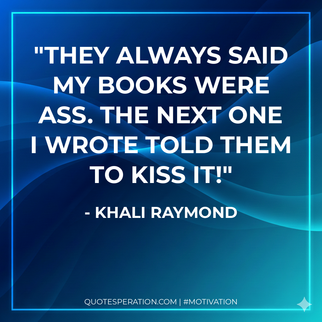 They always said my books were ass. The next one I wrote told them to kiss it!