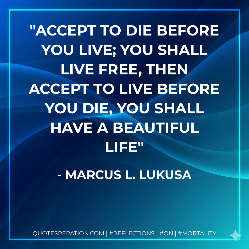 Accept to die before you live; you shall live free, then accept to live before you die, you shall have a beautiful life