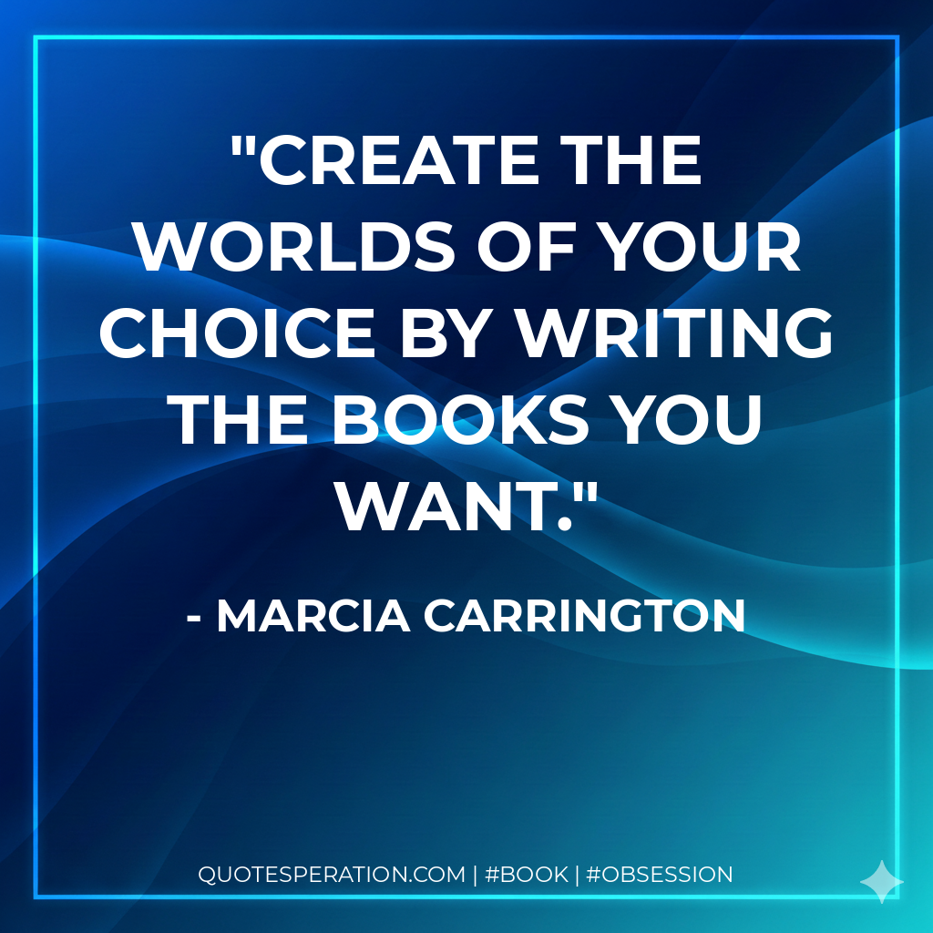 Create the worlds of your choice by writing the books you want. - Marcia Carrington