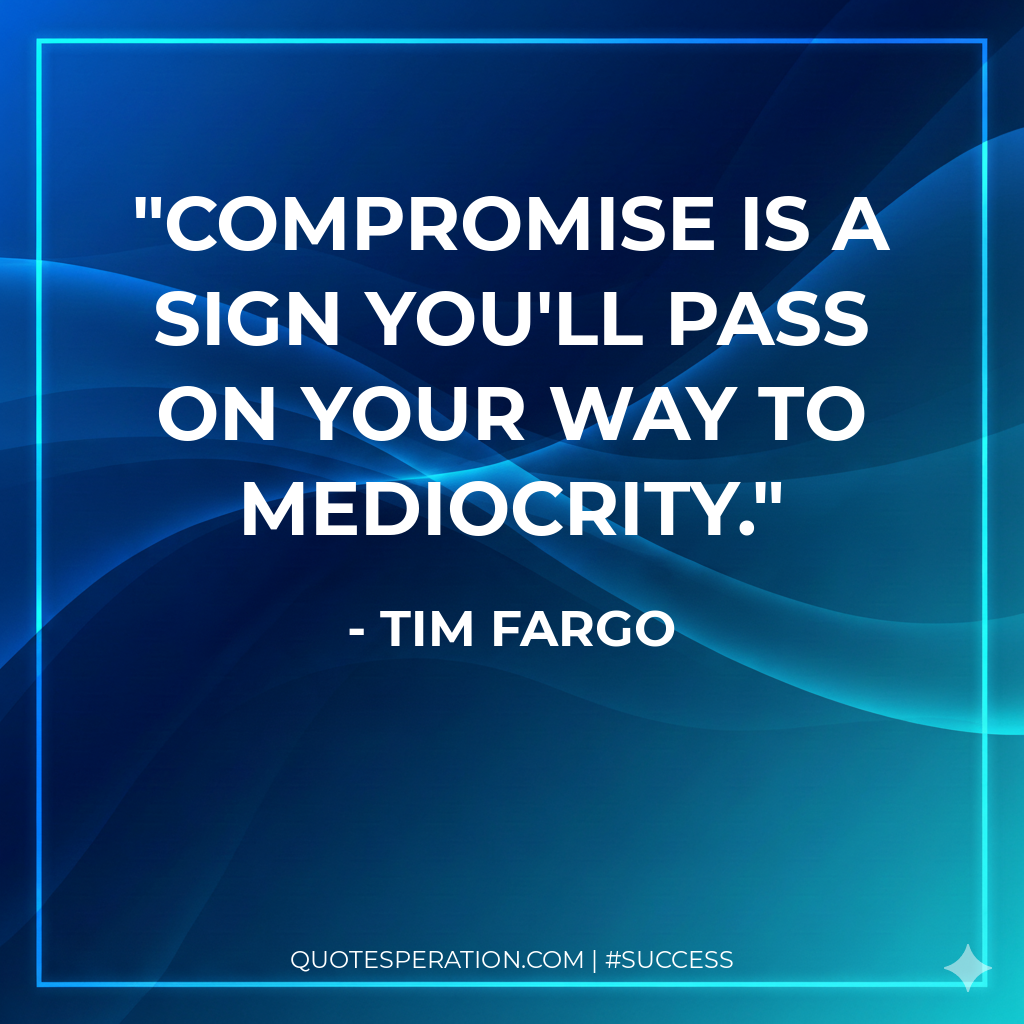 Compromise is a sign you'll pass on your way to mediocrity.