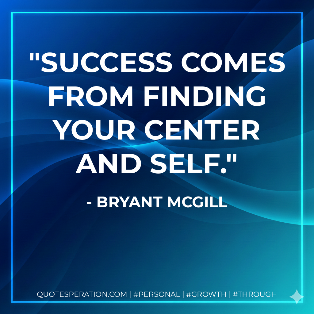 Success comes from finding your center and self. - Bryant McGill
