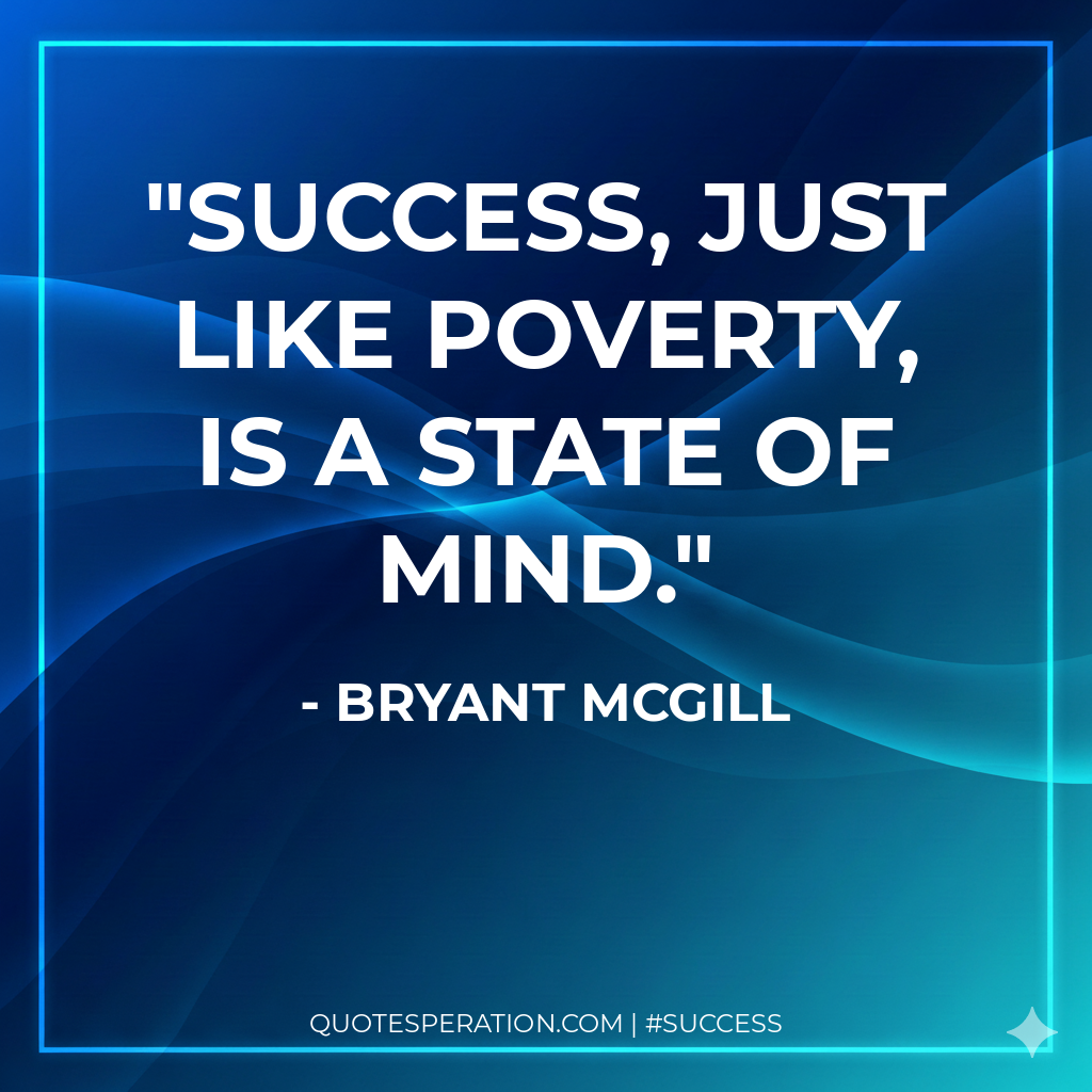 Success, just like poverty, is a state of mind. - Bryant McGill