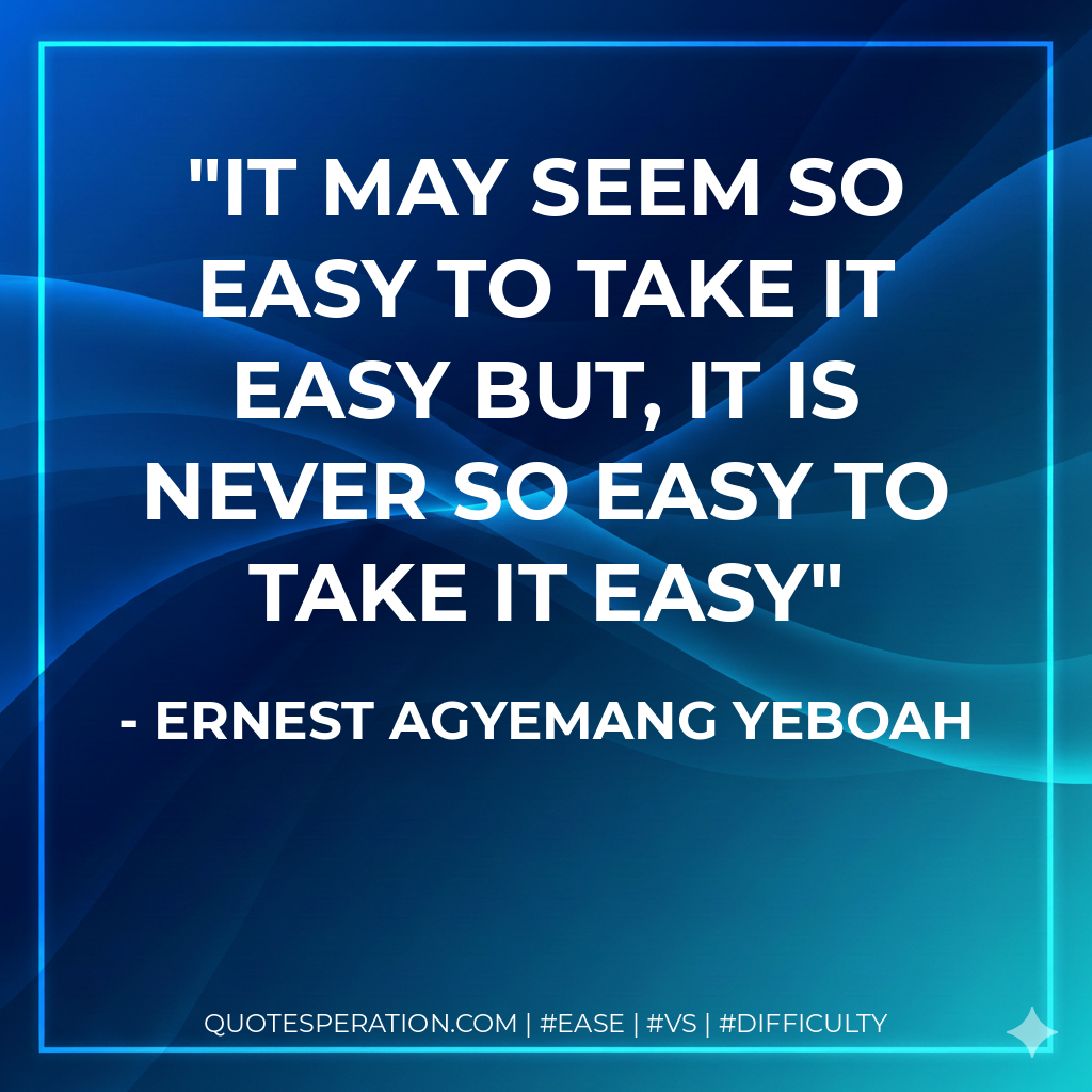 it may seem so easy to take it easy but, it is never so easy to take it easy - Ernest Agyemang Yeboah