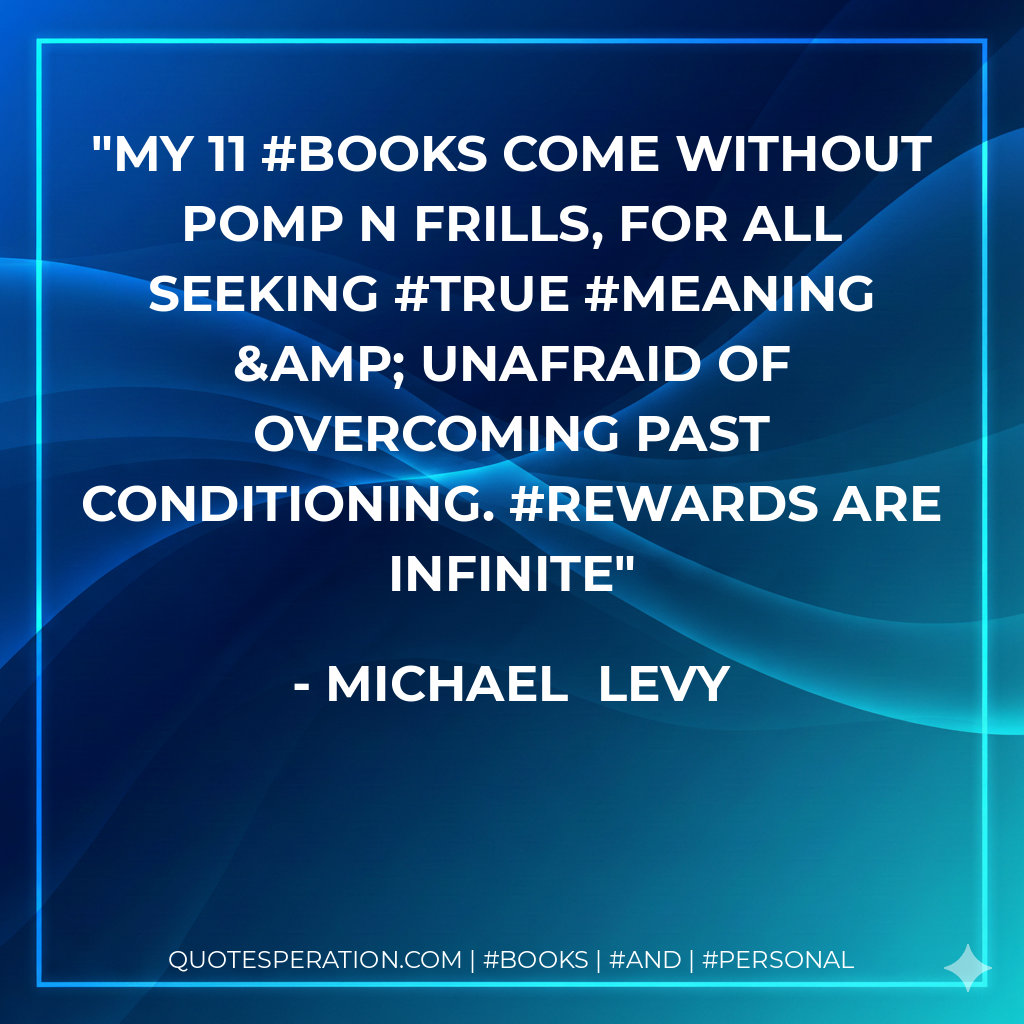 My 11 #books come without pomp n frills, for all seeking #true #meaning & unafraid of overcoming past conditioning. #Rewards are infinite - Michael  Levy