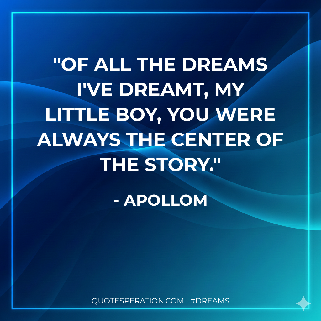 Of all the dreams I've dreamt, my little boy, you were always the center of the story.