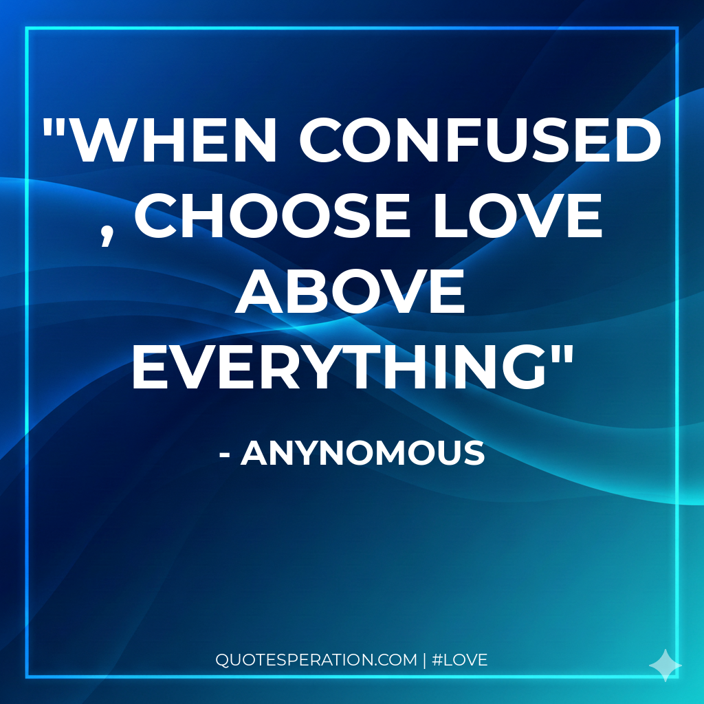 when confused , choose love above everything