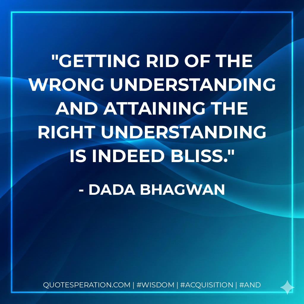 Getting rid of the wrong understanding and attaining the right understanding is indeed bliss.