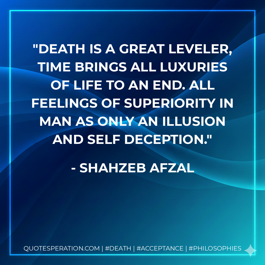 Death is a great leveler, time brings all luxuries of life to an end. All feelings of superiority in man as only an illusion and self deception.