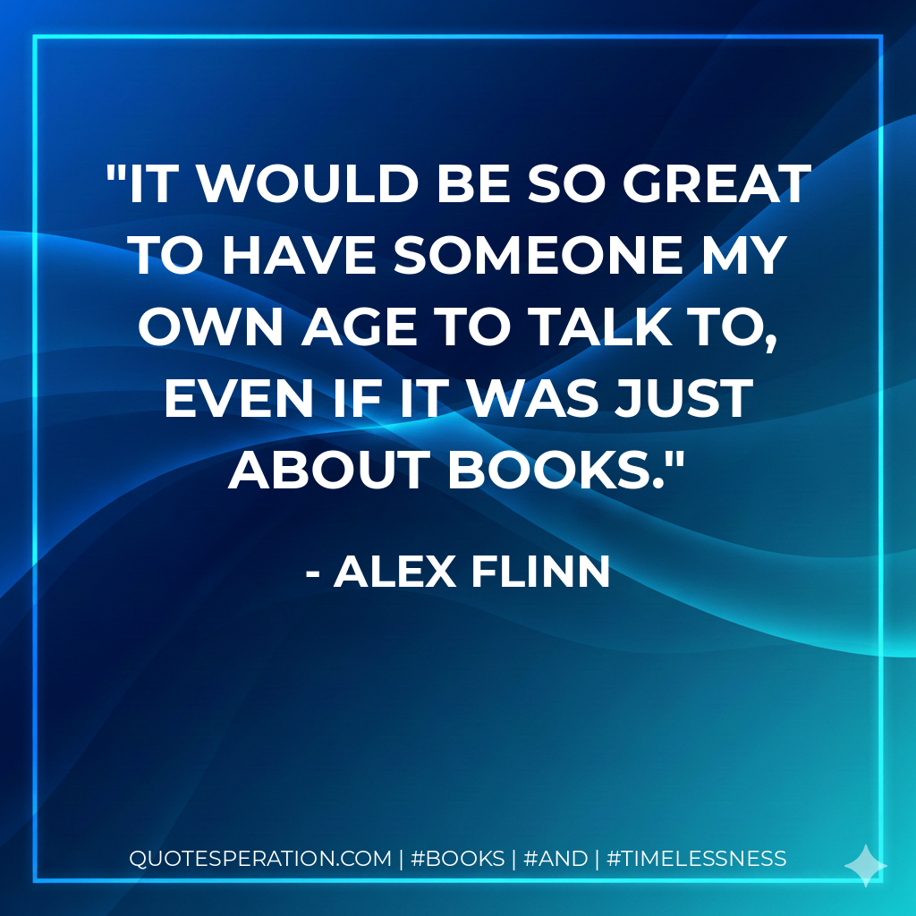 It would be so great to have someone my own age to talk to, even if it was just about books. - Alex Flinn