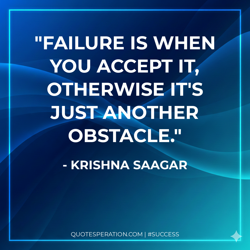Failure is when you accept it, otherwise it's just another obstacle.