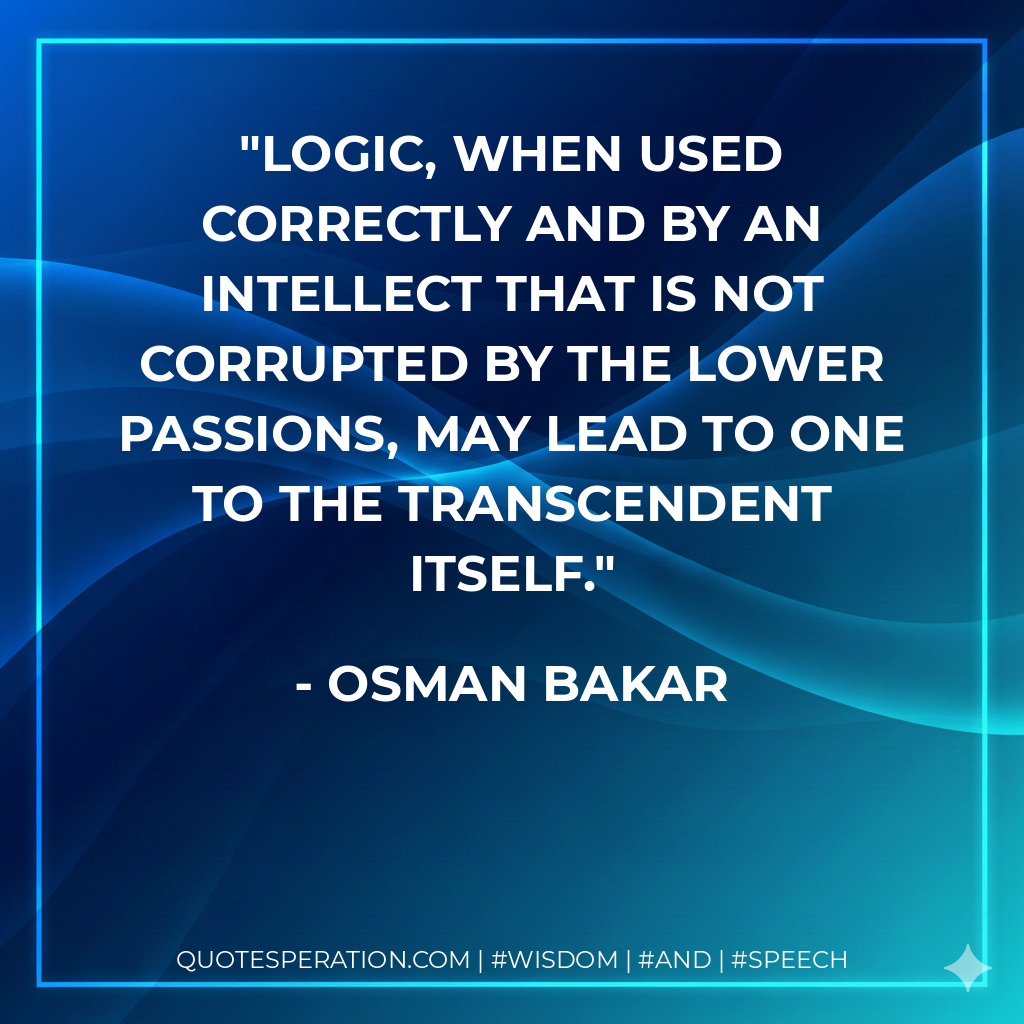 Logic, when used correctly and by an intellect that is not corrupted by the lower passions, may lead to one to the Transcendent itself.