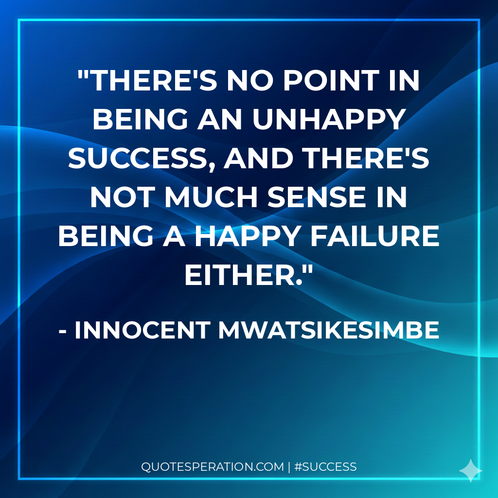 There's no point in being an unhappy success, and there's not much sense in being a happy failure either. - Innocent Mwatsikesimbe