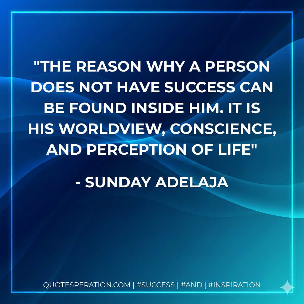 The reason why a person does not have success can be found inside him. It is his worldview, conscience, and perception of life - Sunday Adelaja