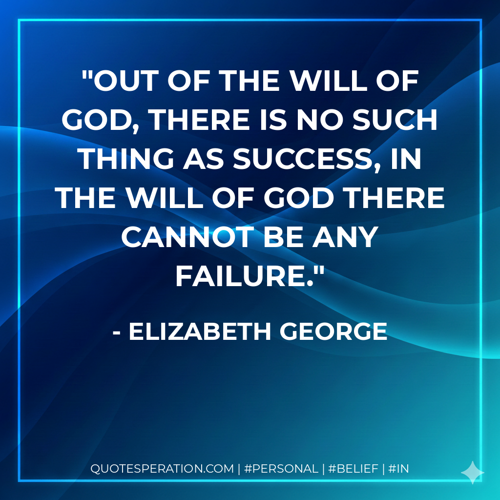 Out of the will of God, there is no such thing as success, in the will of God there cannot be any failure. - Elizabeth George