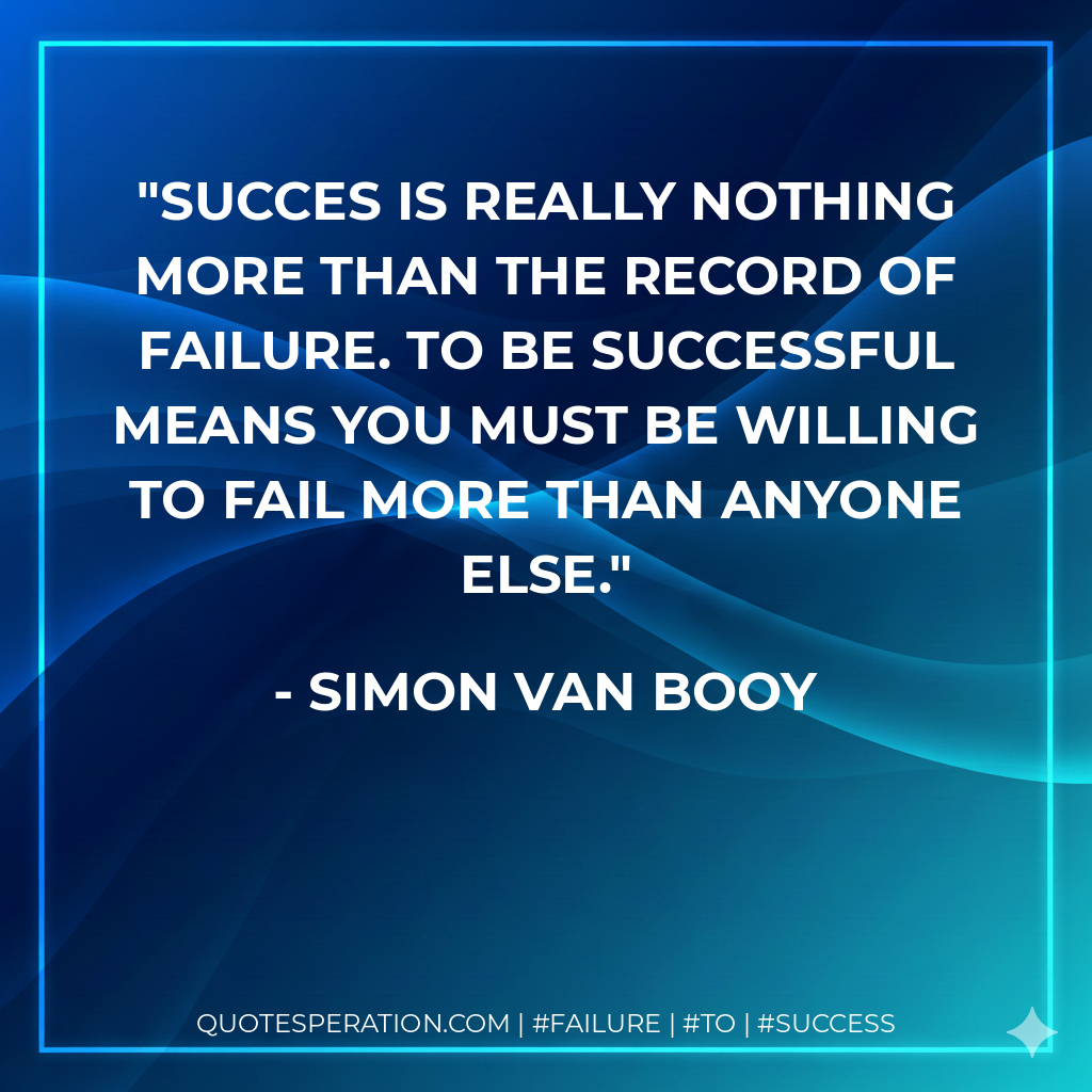 Succes is really nothing more than the record of failure. To be successful means you must be willing to fail more than anyone else. - Simon Van Booy