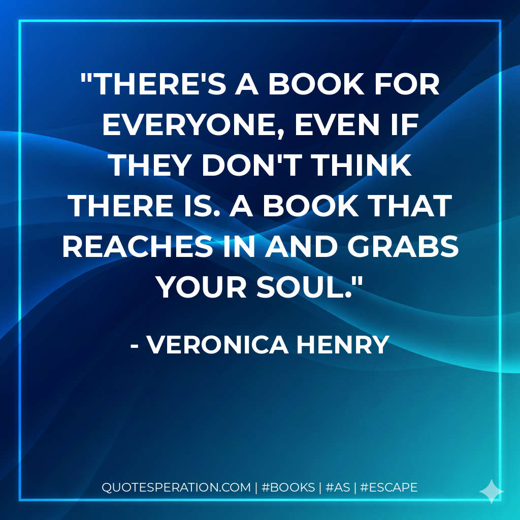 There's a book for everyone, even if they don't think there is. A book that reaches in and grabs your soul. - Veronica Henry