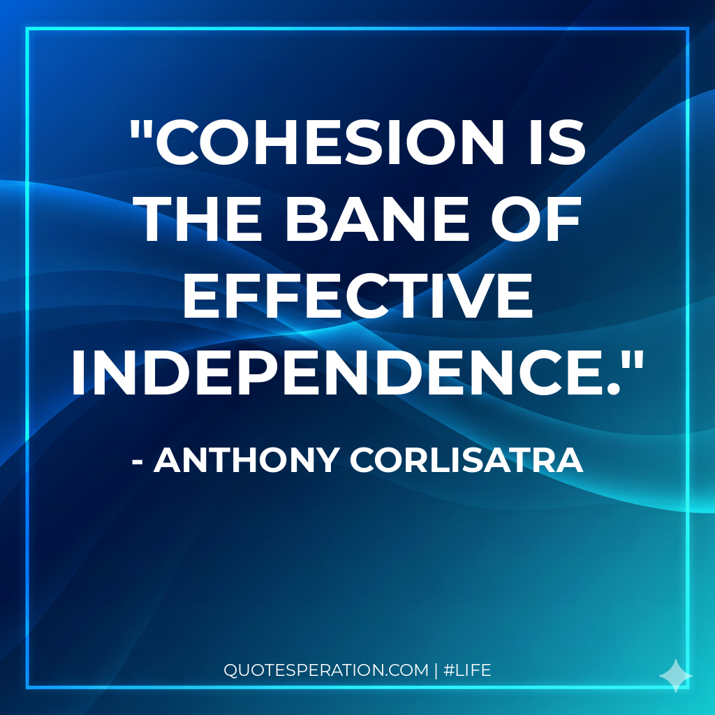 Cohesion is the bane of effective independence.