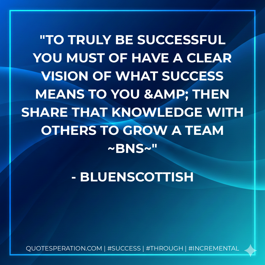 To truly be successful you must of have a clear vision of what success means to you & then share that knowledge with others to grow a team bns - Bluenscottish