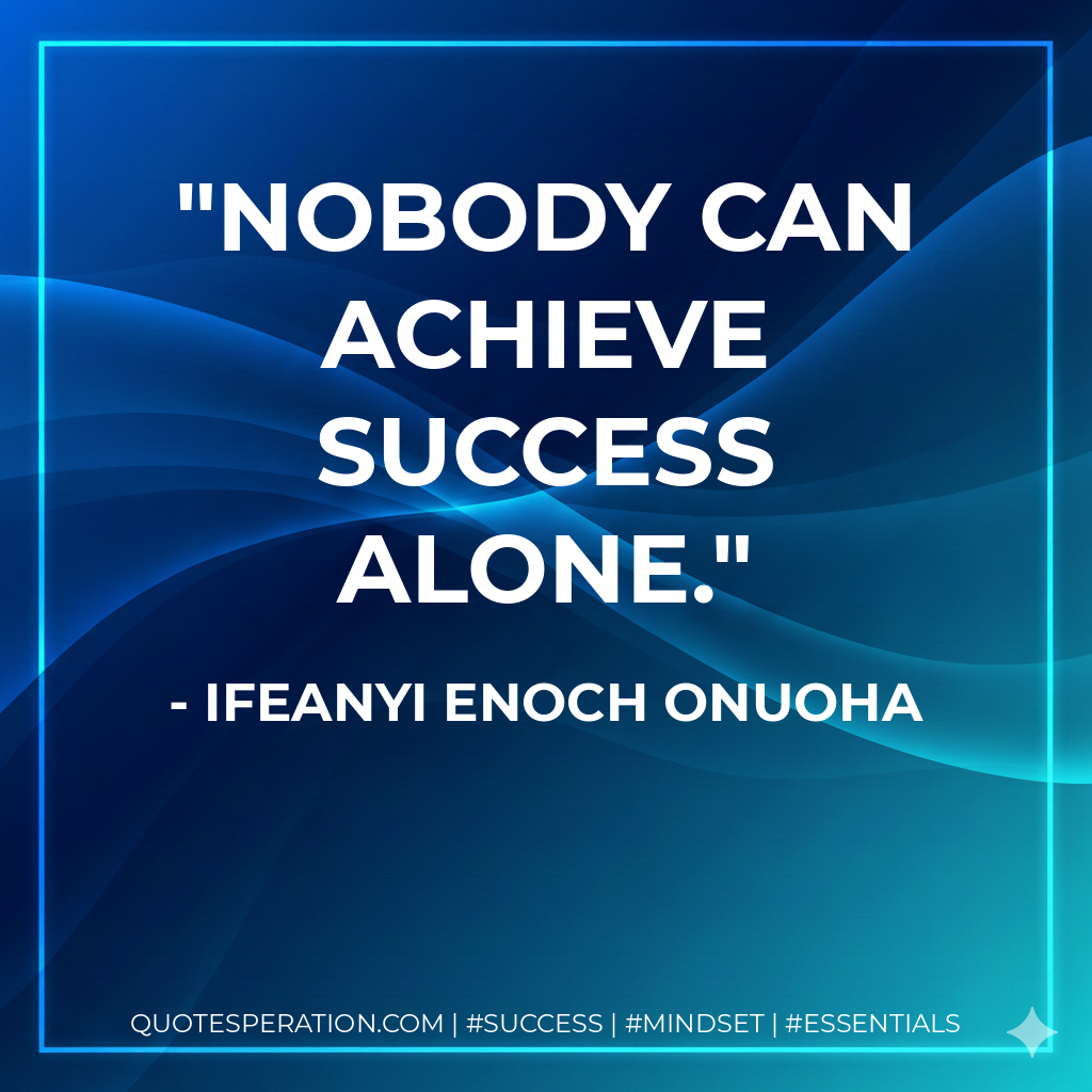 Nobody can achieve success alone. - Ifeanyi Enoch Onuoha