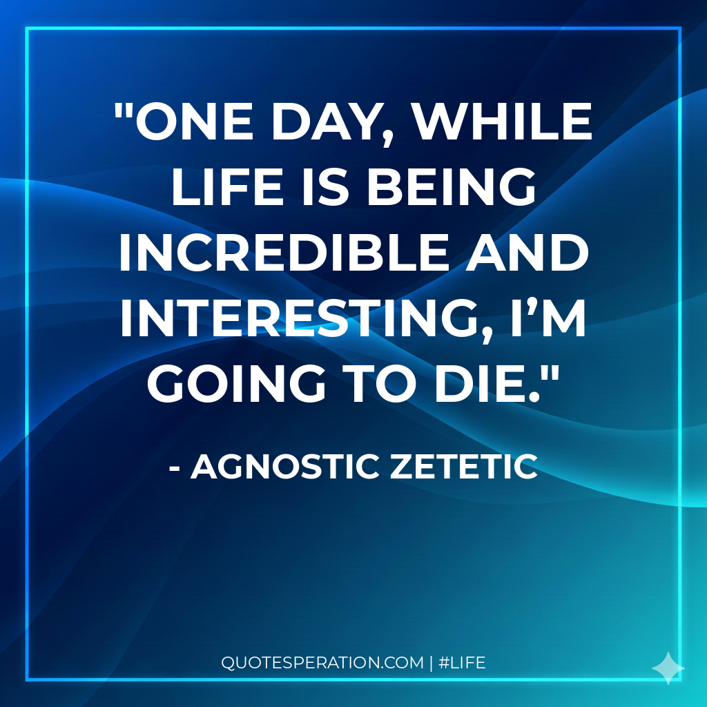 One day, while life is being incredible and interesting, I’m going to die.