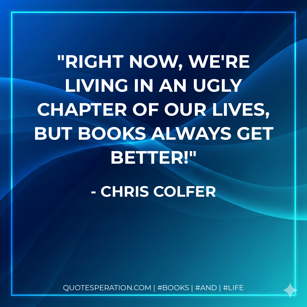 Right now, we're living in an ugly chapter of our lives, but books always get better! - Chris Colfer