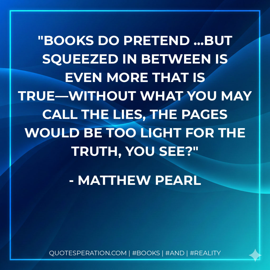 Books do pretend ...but squeezed in between is even more that is true—without what you may call the lies, the pages would be too light for the truth, you see? - Matthew Pearl