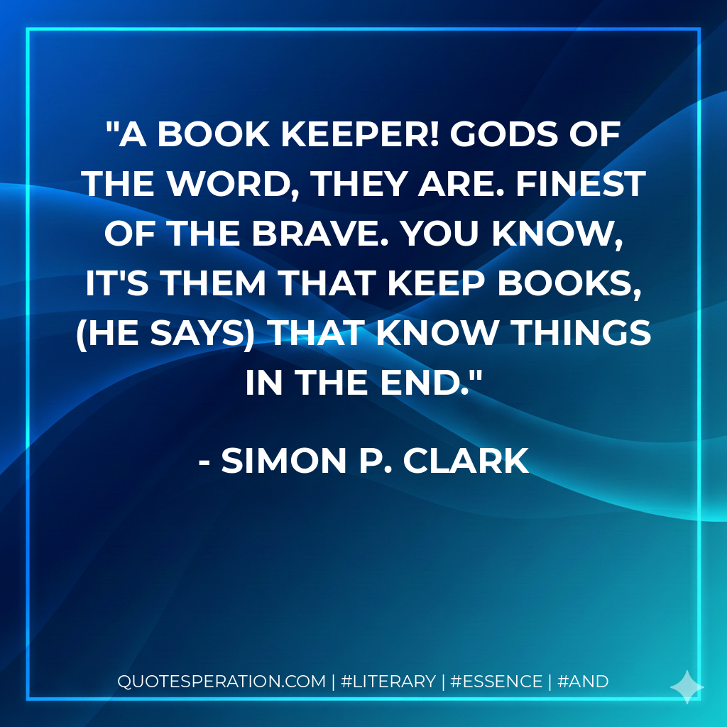 A Book Keeper! Gods of the word, they are. Finest of the brave. You know, it's them that keep books, (he says) that know things in the end. - Simon P. Clark