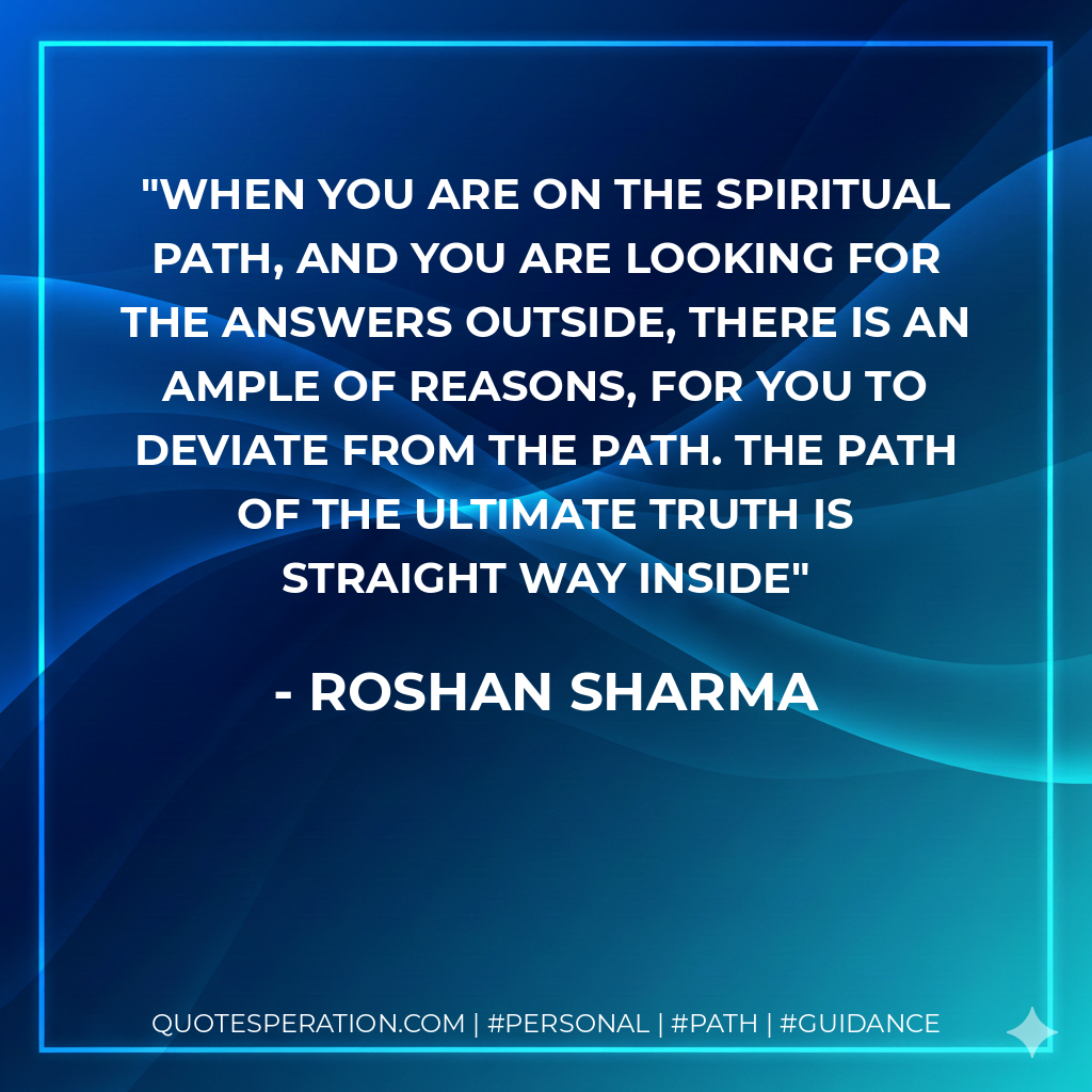 When you are on the spiritual path, and you are looking for the answers outside, there is an ample of reasons, for you to deviate from the path. The path of the ultimate truth is straight way inside
