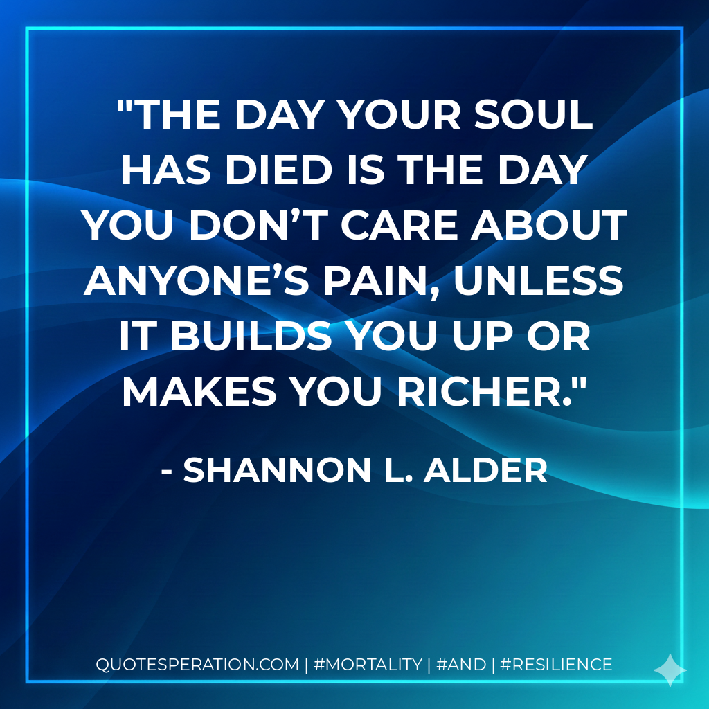 The day your soul has died is the day you don’t care about anyone’s pain, unless it builds you up or makes you richer.