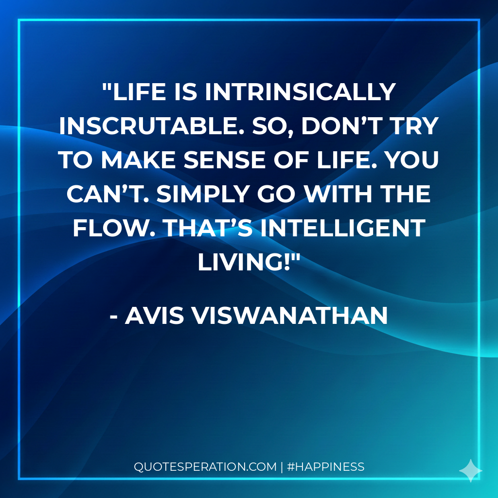Life is intrinsically inscrutable. So, don’t try to make sense of Life. You can’t. Simply go with the flow. That’s intelligent living!