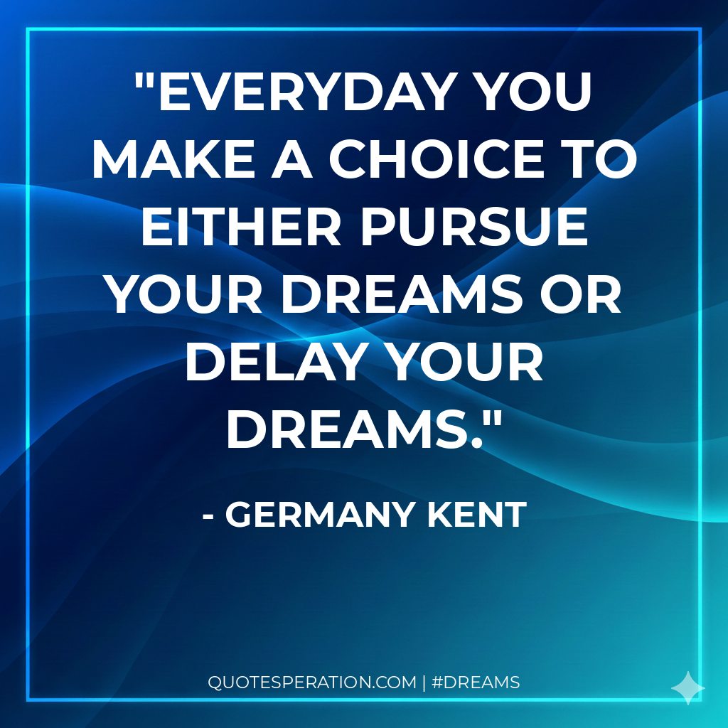 Everyday you make a choice to either pursue your dreams or delay your dreams.