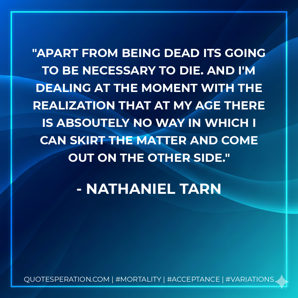 Apart from being dead its going to be necessary to die. And I'm dealing at the moment with the realization that at my age there is absoutely no way in which I can skirt the matter and come out on the other side.