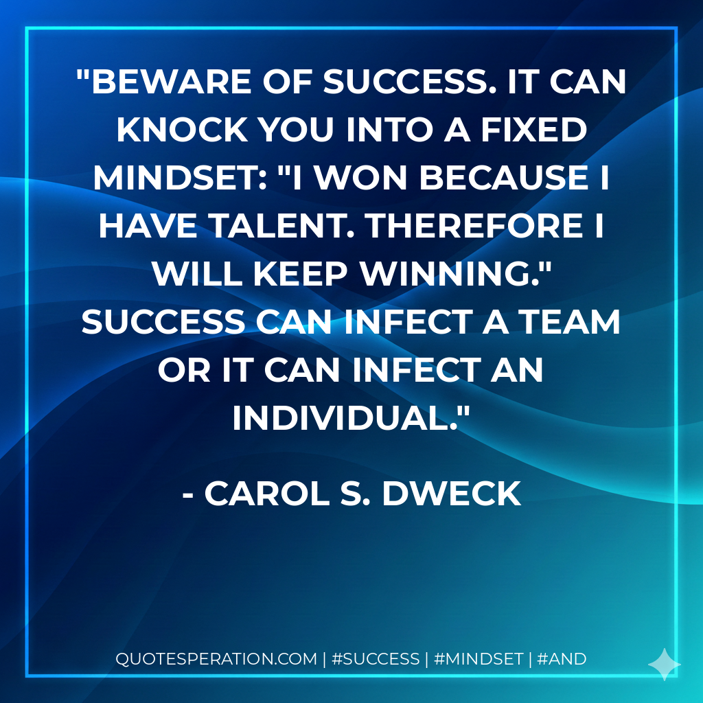 Beware of success. It can knock you into a fixed mindset: "I won because I have talent. Therefore I will keep winning." Success can infect a team or it can infect an individual. - Carol S. Dweck
