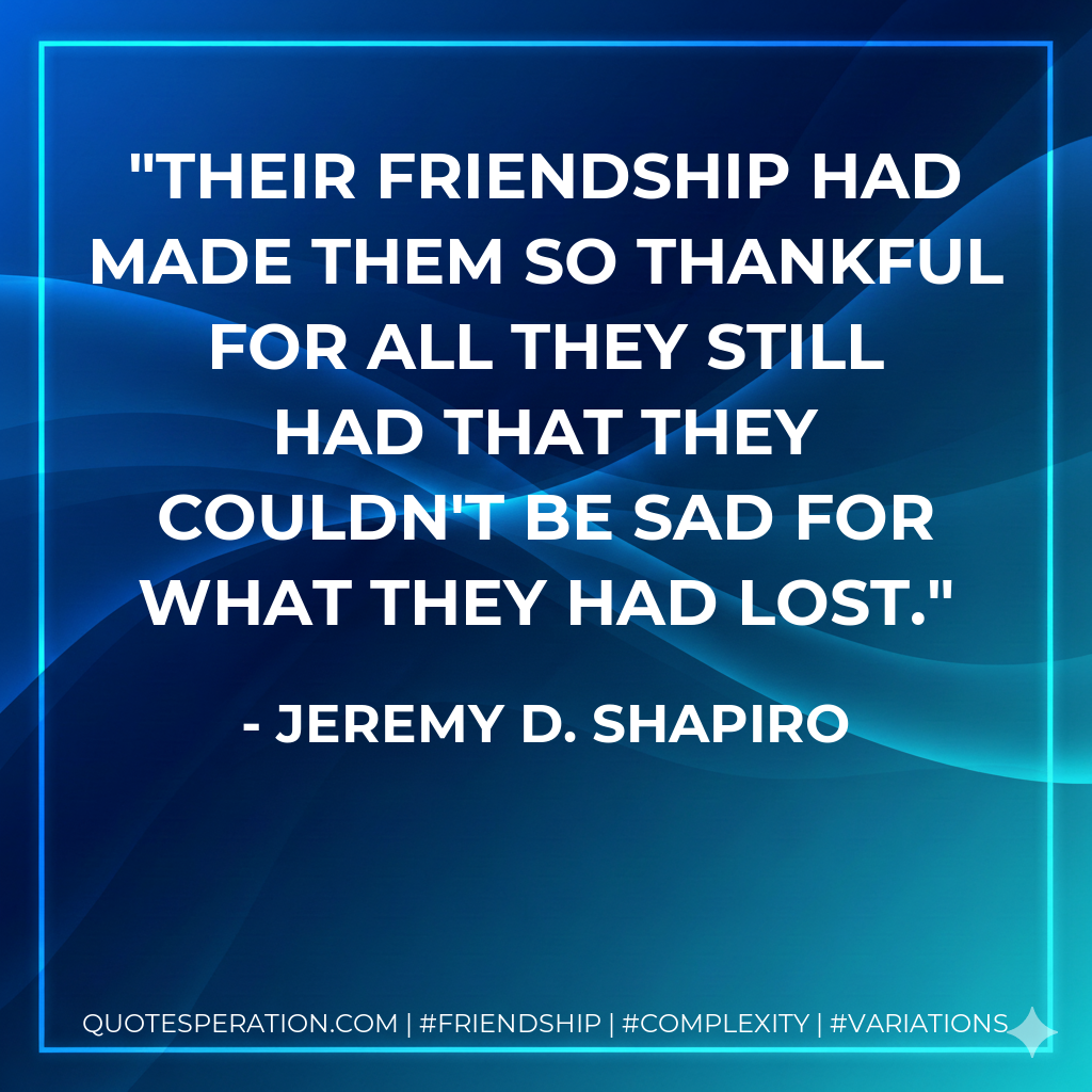 Their friendship had made them so thankful for all they still had that they couldn't be sad for what they had lost.
