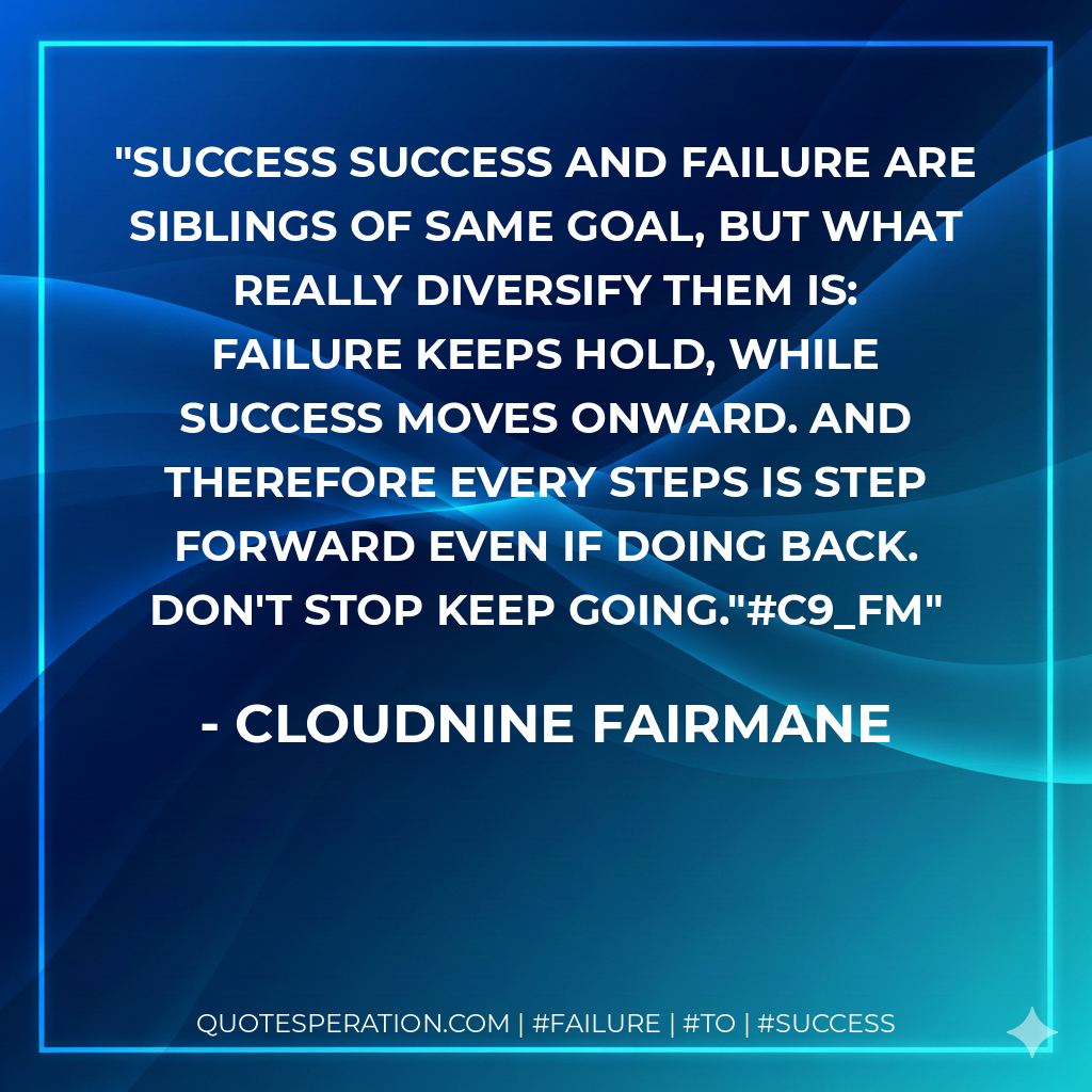 SUCCESS Success and failure are siblings of same goal, but what really diversify them is: Failure keeps hold, while success moves onward. And therefore every steps is step forward even if doing back. Don't stop keep going."#c9_fm - Cloudnine Fairmane