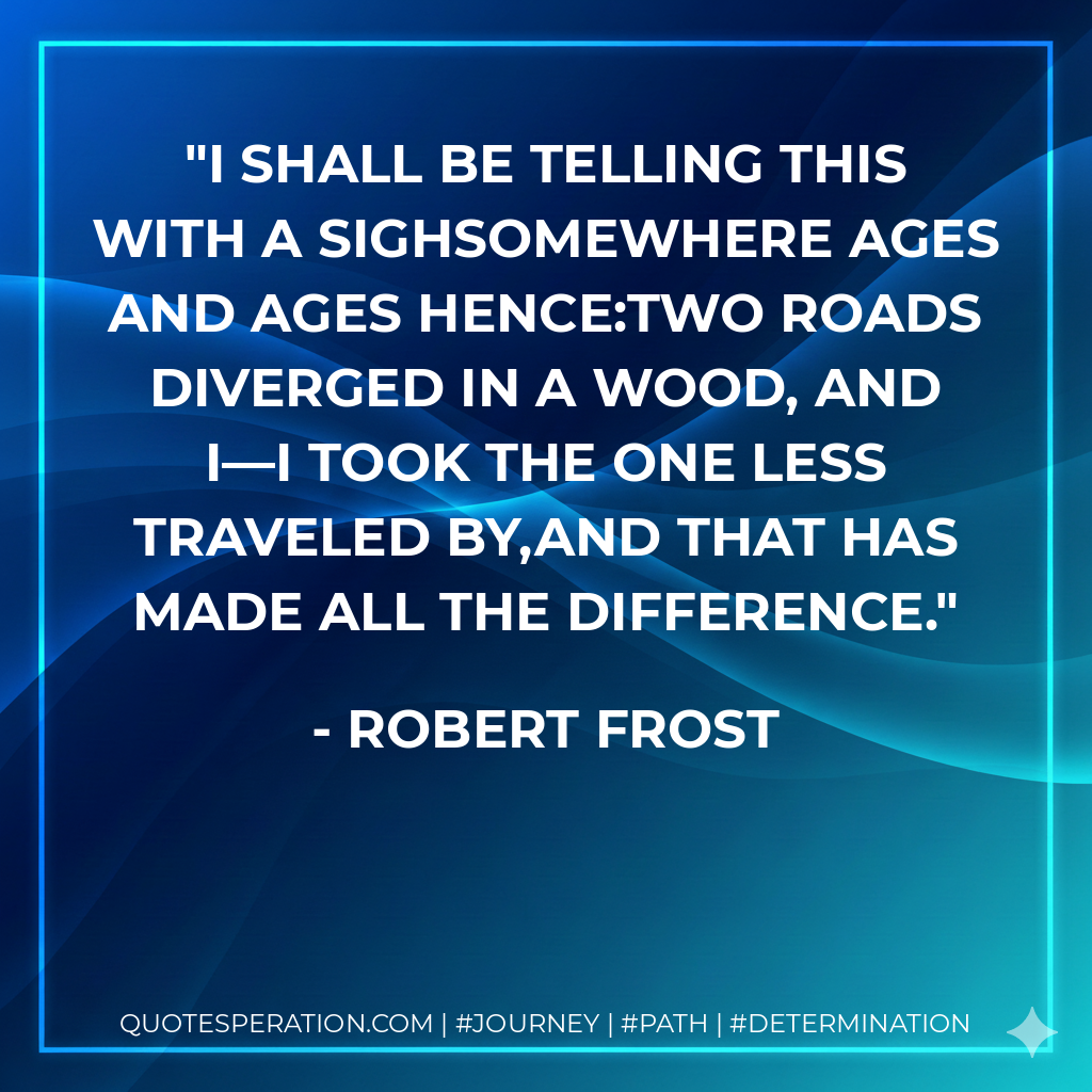 I shall be telling this with a sighSomewhere ages and ages hence:Two roads diverged in a wood, and I—I took the one less traveled by,And that has made all the difference.